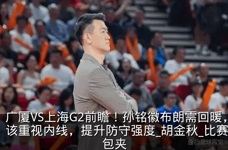 广厦VS上海G2前瞻!孙铭徽布朗需回暖,该重视内线,提升防守强度_胡金秋_比赛_包夹