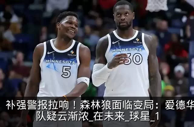 补强警报拉响！森林狼面临变局：爱德华兹离队疑云渐浓_在未来_球星_1